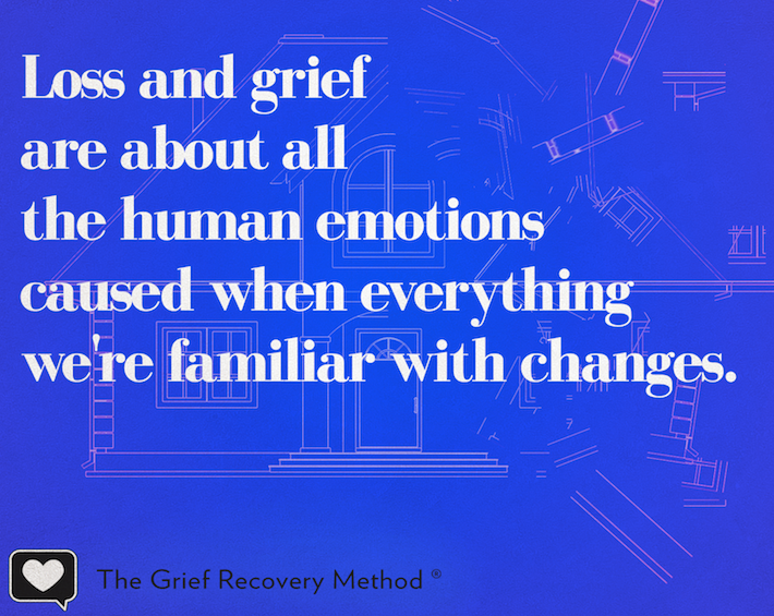 Loss and grief are about all the human emotions caused when everything we're familiar with changes.